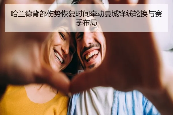 哈兰德背部伤势恢复时间牵动曼城锋线轮换与赛季布局