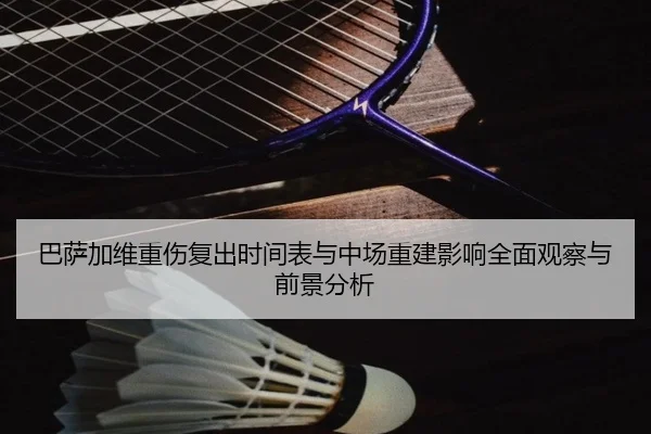 巴萨加维重伤复出时间表与中场重建影响全面观察与前景分析