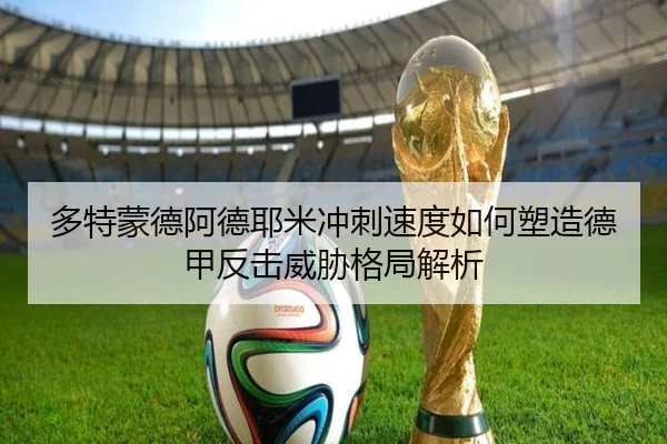 多特蒙德阿德耶米冲刺速度如何塑造德甲反击威胁格局解析