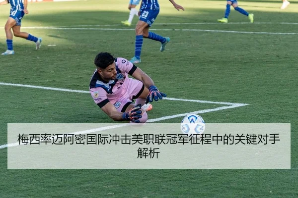 梅西率迈阿密国际冲击美职联冠军征程中的关键对手解析