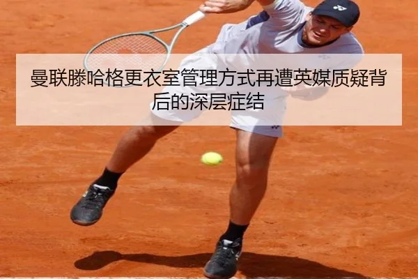 曼联滕哈格更衣室管理方式再遭英媒质疑背后的深层症结