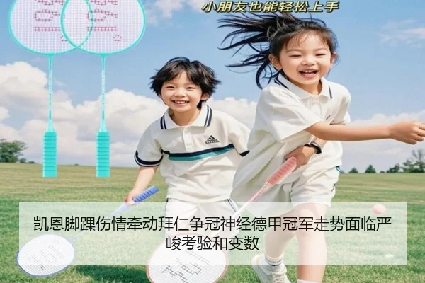 凯恩脚踝伤情牵动拜仁争冠神经德甲冠军走势面临严峻考验和变数