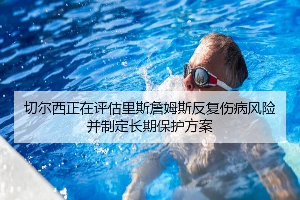切尔西正在评估里斯詹姆斯反复伤病风险并制定长期保护方案