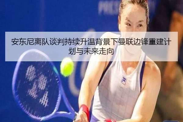安东尼离队谈判持续升温背景下曼联边锋重建计划与未来走向