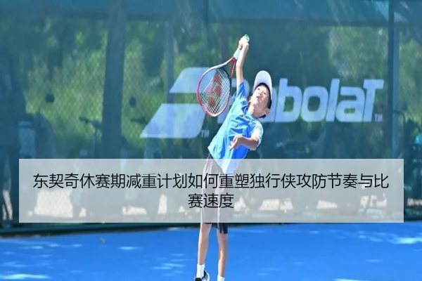 东契奇休赛期减重计划如何重塑独行侠攻防节奏与比赛速度