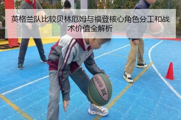 英格兰队比较贝林厄姆与福登核心角色分工和战术价值全解析